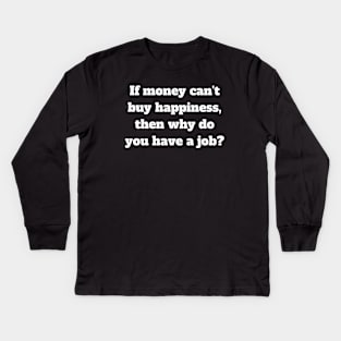 If money can't buy happiness, then why do you have a job. Kids Long Sleeve T-Shirt